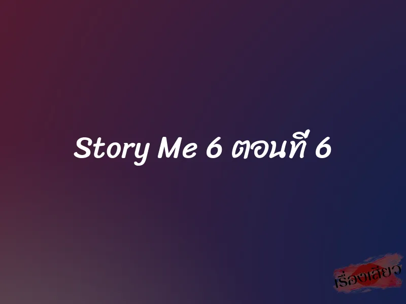 Story Me 6 ตอนที่ 6 1 Story Me 6 ตอนที่ 6