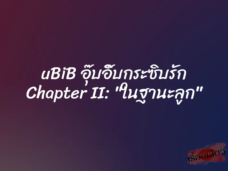 uBiB อุ๊บอิ๊บกระซิบรัก Chapter II: "ในฐานะลูก" 1 uBiB อุ๊บอิ๊บกระซิบรัก Chapter II: "ในฐานะลูก"