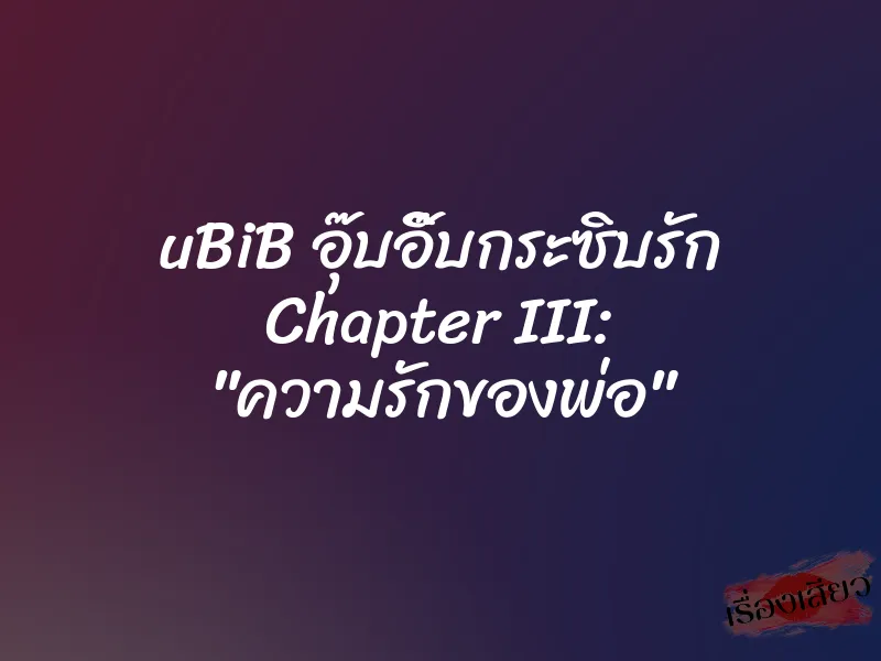 uBiB อุ๊บอิ๊บกระซิบรัก Chapter III: "ความรักของพ่อ" 2 uBiB อุ๊บอิ๊บกระซิบรัก Chapter III: "ความรักของพ่อ"