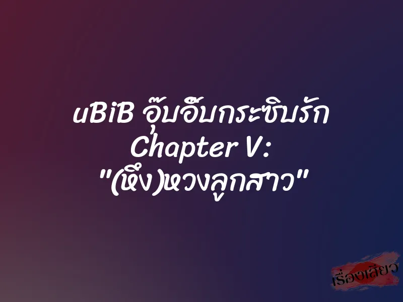 uBiB อุ๊บอิ๊บกระซิบรัก Chapter V: "(หึง)หวงลูกสาว" 2 uBiB อุ๊บอิ๊บกระซิบรัก Chapter V: "(หึง)หวงลูกสาว"