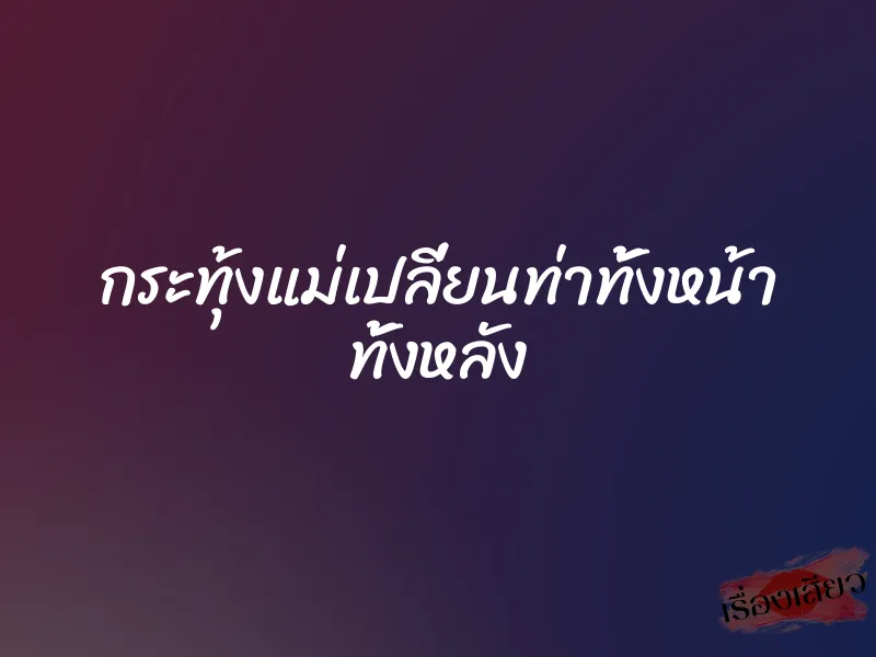 กระทุ้งแม่เปลี่ยนท่าทั้งหน้า ทั้งหลัง 10 กระทุ้งแม่เปลี่ยนท่าทั้งหน้า ทั้งหลัง