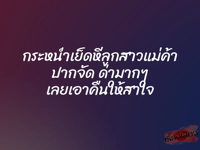 กระหน่ำเย็ดหีลูกสาวแม่ค้า ปากจัด ด่ามากๆ เลยเอาคืนให้สาใจ 1 กระหน่ำเย็ดหีลูกสาวแม่ค้า ปากจัด ด่ามากๆ เลยเอาคืนให้สาใจ