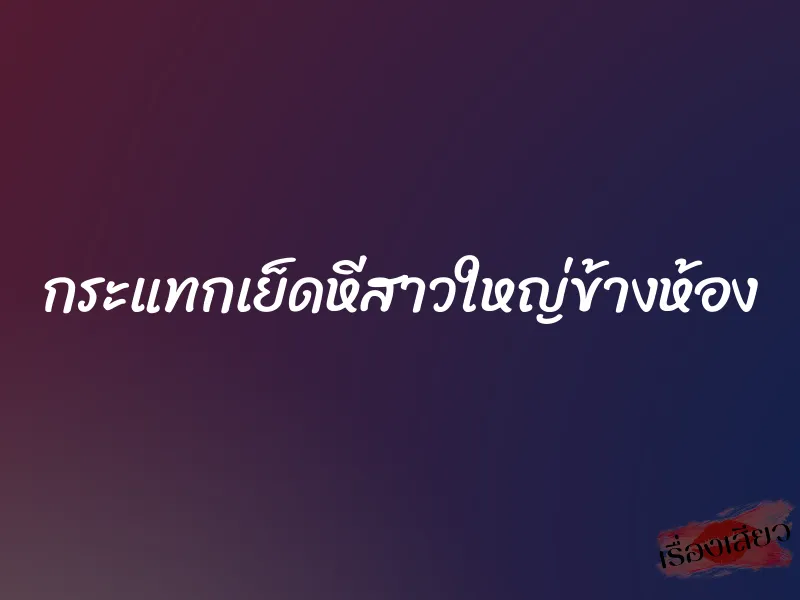 กระแทกเย็ดหีสาวใหญ่ข้างห้อง 7 กระแทกเย็ดหีสาวใหญ่ข้างห้อง