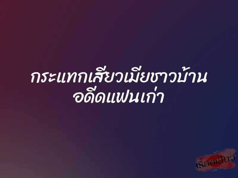 กระแทกเสียวเมียชาวบ้าน อดีดแฟนเก่า 2 กระแทกเสียวเมียชาวบ้าน อดีดแฟนเก่า