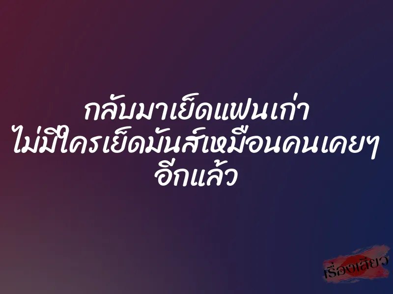 กลับมาเย็ดแฟนเก่า ไม่มีใครเย็ดมันส์เหมือนคนเคยๆ อีกแล้ว 7 กลับมาเย็ดแฟนเก่า ไม่มีใครเย็ดมันส์เหมือนคนเคยๆ อีกแล้ว