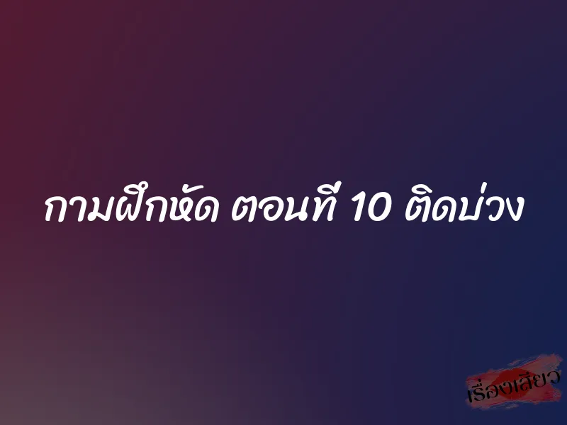 กามฝึกหัด ตอนที่ 10 ติดบ่วง 1 กามฝึกหัด ตอนที่ 10 ติดบ่วง