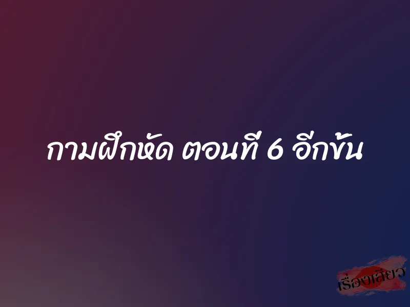 กามฝึกหัด ตอนที่ 6 อีกขั้น 1 กามฝึกหัด ตอนที่ 6 อีกขั้น