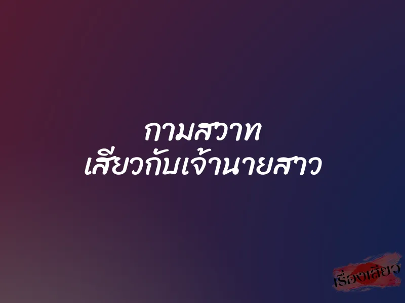 กามสวาท เสียวกับเจ้านายสาว 7 กามสวาท เสียวกับเจ้านายสาว