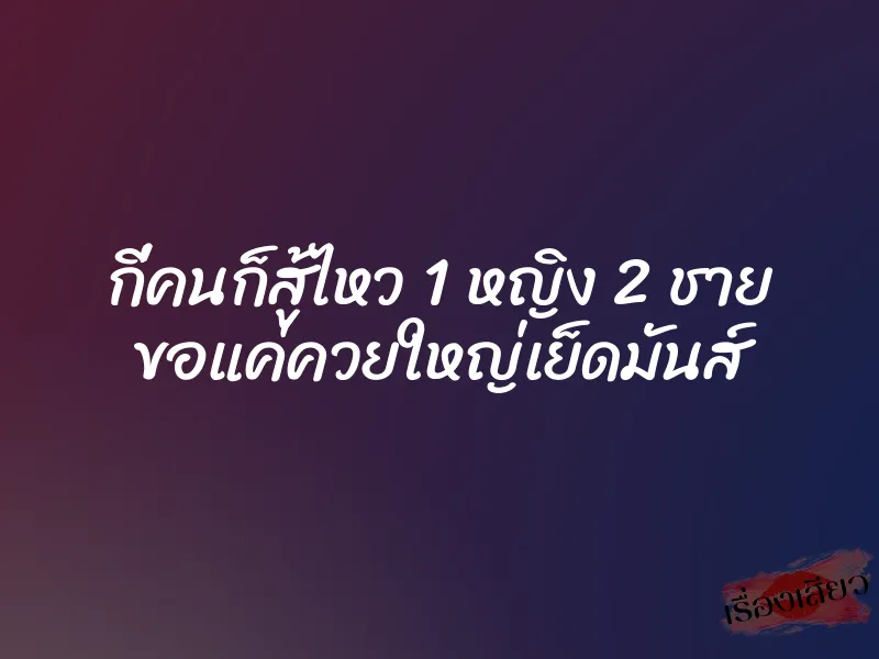 กี่คนก็สู้ไหว 1 หญิง 2 ชาย ขอแค่ควยใหญ่เย็ดมันส์ 1 กี่คนก็สู้ไหว 1 หญิง 2 ชาย ขอแค่ควยใหญ่เย็ดมันส์