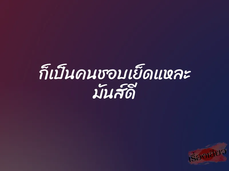 ก็เป็นคนชอบเย็ดแหละ มันส์ดี 1 ก็เป็นคนชอบเย็ดแหละ มันส์ดี