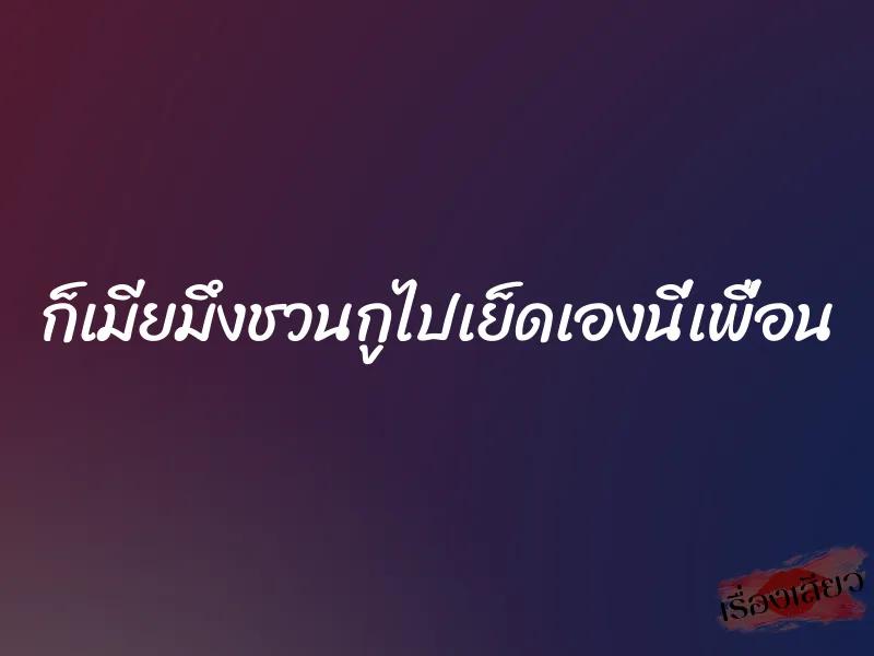 ก็เมียมึงชวนกูไปเย็ดเองนี่เพื่อน 1 ก็เมียมึงชวนกูไปเย็ดเองนี่เพื่อน