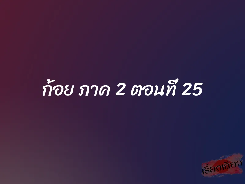 ก้อย ภาค 2 ตอนที่ 25 1 ก้อย ภาค 2 ตอนที่ 25