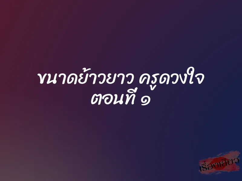 ขนาดย้าวยาว ครูดวงใจ ตอนที่ ๑ 1 ขนาดย้าวยาว ครูดวงใจ ตอนที่ ๑