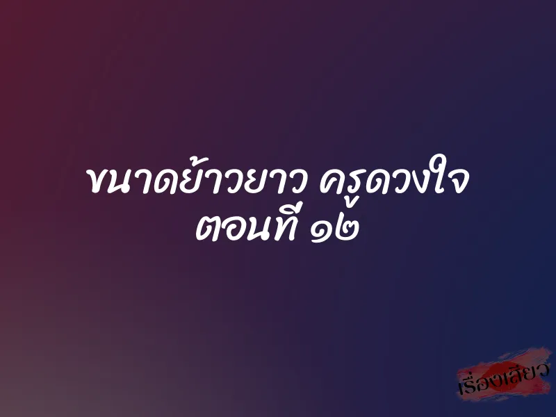ขนาดย้าวยาว ครูดวงใจ ตอนที่ ๑๒ 1 ขนาดย้าวยาว ครูดวงใจ ตอนที่ ๑๒