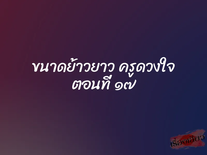 ขนาดย้าวยาว ครูดวงใจ ตอนที่ ๑๗ 1 ขนาดย้าวยาว ครูดวงใจ ตอนที่ ๑๗