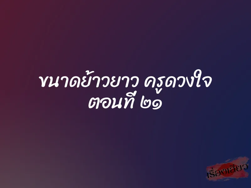 ขนาดย้าวยาว ครูดวงใจ ตอนที่ ๒๑ 1 ขนาดย้าวยาว ครูดวงใจ ตอนที่ ๒๑