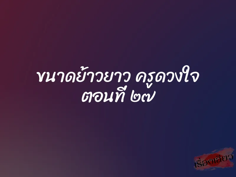 ขนาดย้าวยาว ครูดวงใจ ตอนที่ ๒๗ 1 ขนาดย้าวยาว ครูดวงใจ ตอนที่ ๒๗