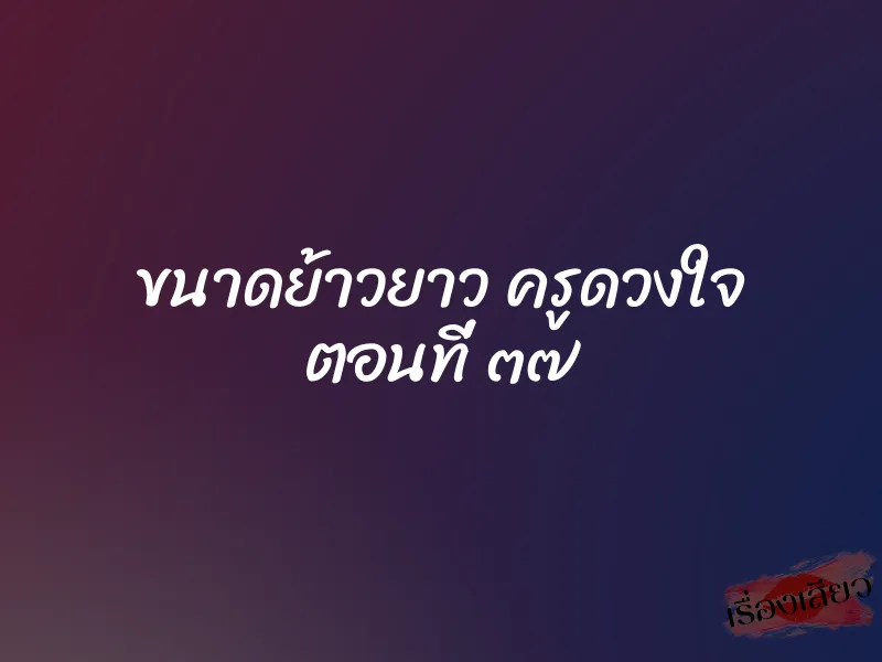 ขนาดย้าวยาว ครูดวงใจ ตอนที่ ๓๗ 1 ขนาดย้าวยาว ครูดวงใจ ตอนที่ ๓๗