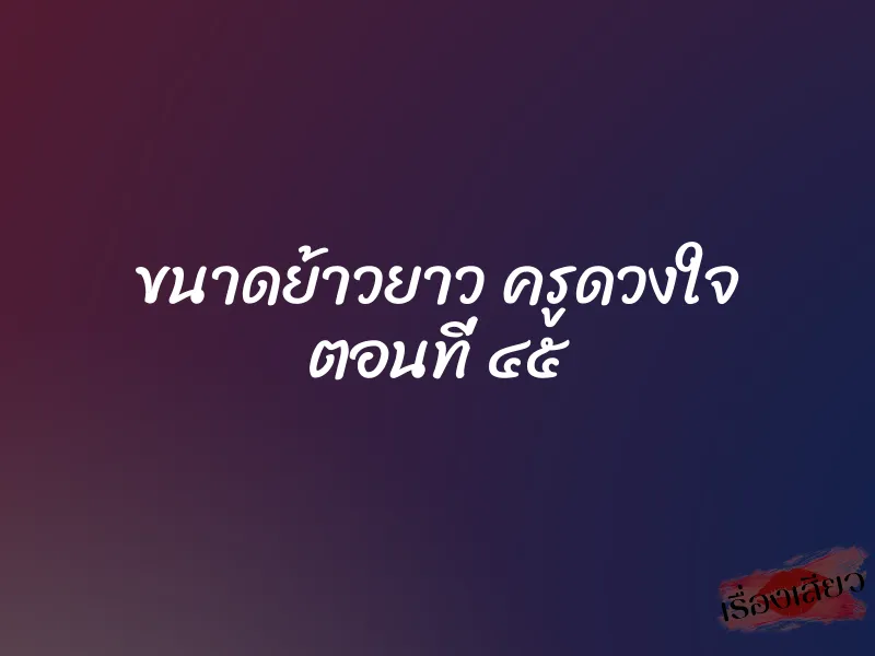 ขนาดย้าวยาว ครูดวงใจ ตอนที่ ๔๕ 1 ขนาดย้าวยาว ครูดวงใจ ตอนที่ ๔๕
