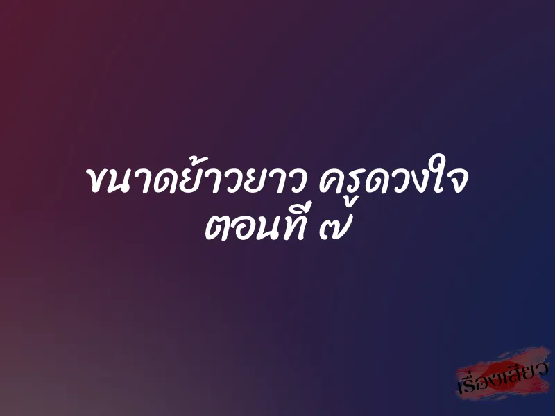 ขนาดย้าวยาว ครูดวงใจ ตอนที่ ๗ 1 ขนาดย้าวยาว ครูดวงใจ ตอนที่ ๗