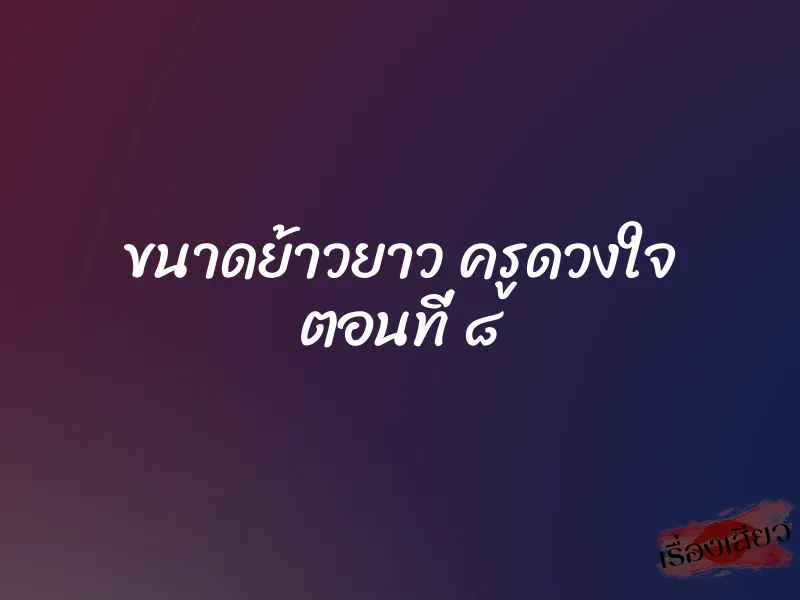 ขนาดย้าวยาว ครูดวงใจ ตอนที่ ๘ 1 ขนาดย้าวยาว ครูดวงใจ ตอนที่ ๘