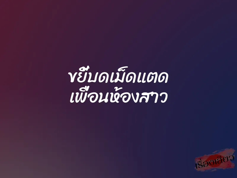 ขยี้บดเม็ดแตด เพื่อนห้องสาว 3 ขยี้บดเม็ดแตด เพื่อนห้องสาว