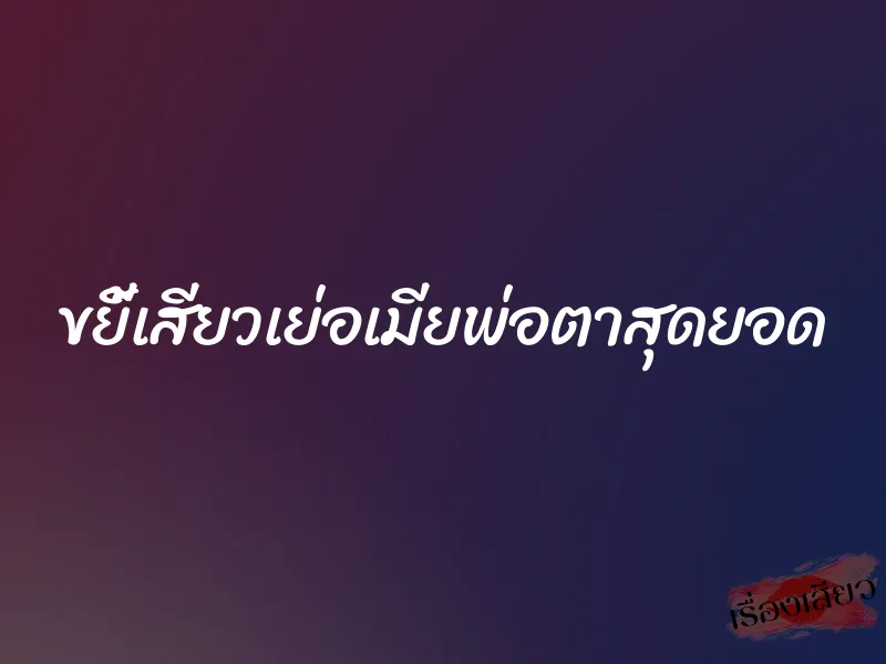 ขยี้เสียวเย่อเมียพ่อตาสุดยอด 9 ขยี้เสียวเย่อเมียพ่อตาสุดยอด