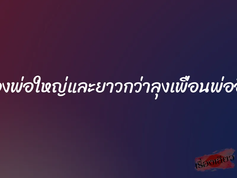 ของพ่อใหญ่และยาวกว่าลุงเพื่อนพ่ออีก 9 ของพ่อใหญ่และยาวกว่าลุงเพื่อนพ่ออีก