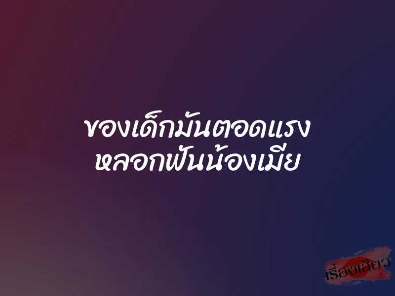 ของเด็กมันตอดแรง หลอกฟันน้องเมีย 8 ของเด็กมันตอดแรง หลอกฟันน้องเมีย