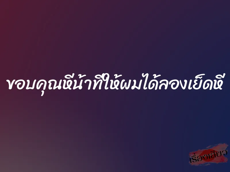 ขอบคุณหีน้าที่ให้ผมได้ลองเย็ดหี 6 ขอบคุณหีน้าที่ให้ผมได้ลองเย็ดหี