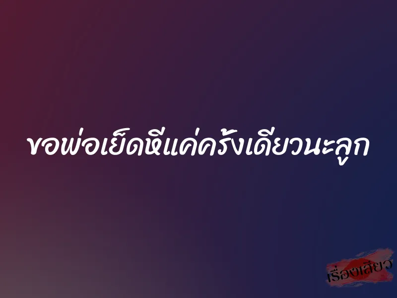 ขอพ่อเย็ดหีแค่ครั้งเดียวนะลูก 5 ขอพ่อเย็ดหีแค่ครั้งเดียวนะลูก