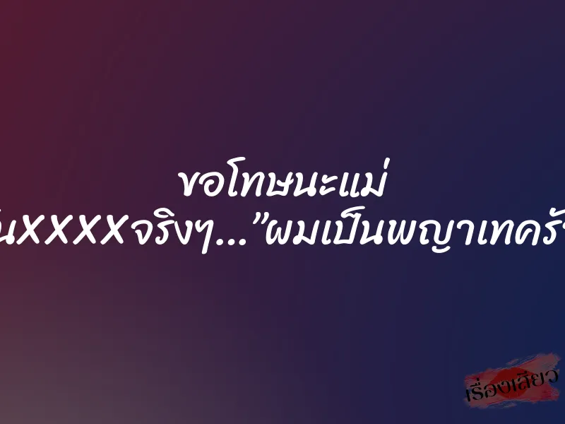 ขอโทษนะแม่ มันXXXXจริงๆ…”ผมเป็นพญาเทครัว” 5 ขอโทษนะแม่ มันXXXXจริงๆ…”ผมเป็นพญาเทครัว”