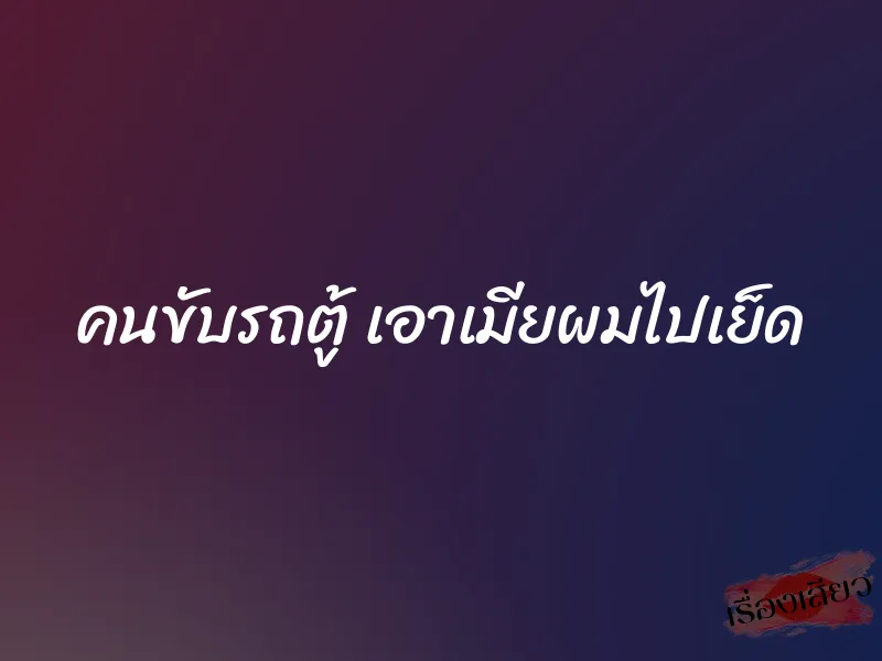 คนขับรถตู้ เอาเมียผมไปเย็ด 1 คนขับรถตู้ เอาเมียผมไปเย็ด