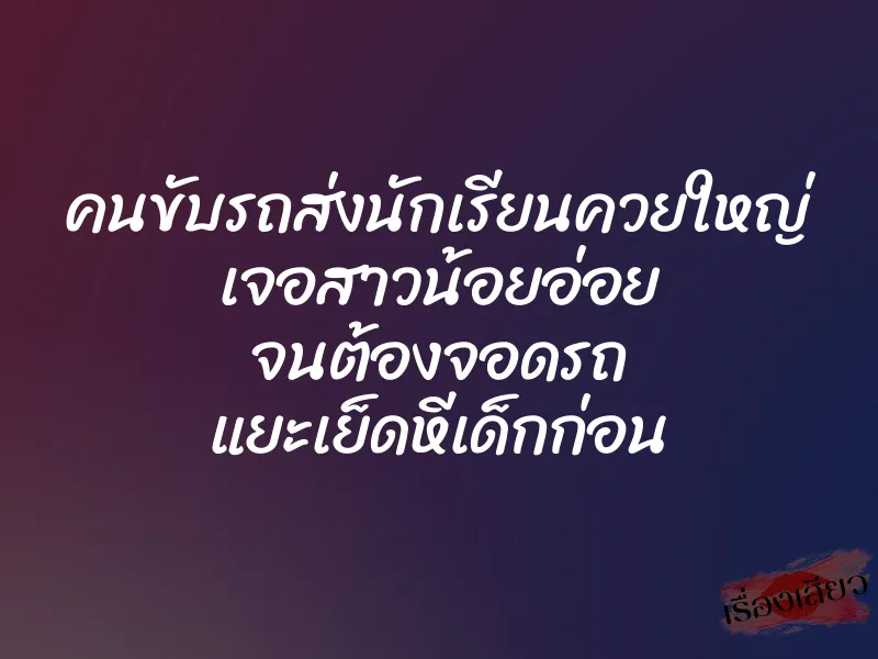 คนขับรถส่งนักเรียนควยใหญ่ เจอสาวน้อยอ่อย จนต้องจอดรถ แยะเย็ดหีเด็กก่อน 4 คนขับรถส่งนักเรียนควยใหญ่ เจอสาวน้อยอ่อย จนต้องจอดรถ แยะเย็ดหีเด็กก่อน
