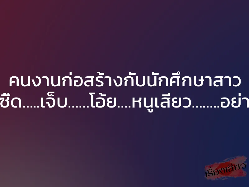 คนงานก่อสร้างกับนักศึกษาสาว ”ซี้ด…..เจ็บ……โอ้ย….หนูเสียว……..อย่า” 1 คนงานก่อสร้างกับนักศึกษาสาว ”ซี้ด…..เจ็บ……โอ้ย….หนูเสียว……..อย่า”