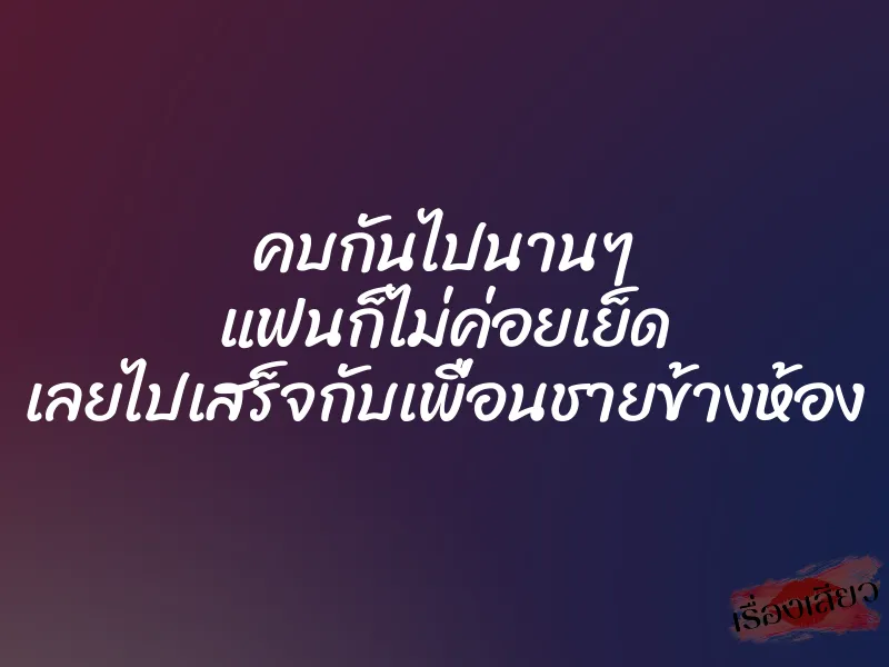 คบกันไปนานๆ แฟนก็ไม่ค่อยเย็ด เลยไปเสร็จกับเพื่อนชายข้างห้อง 1 คบกันไปนานๆ แฟนก็ไม่ค่อยเย็ด เลยไปเสร็จกับเพื่อนชายข้างห้อง