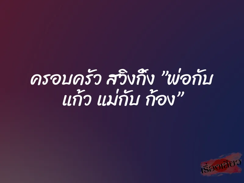 ครอบครัว สวิงกิ้ง ”พ่อกับ แก้ว แม่กับ ก้อง” 1 ครอบครัว สวิงกิ้ง ”พ่อกับ แก้ว แม่กับ ก้อง”