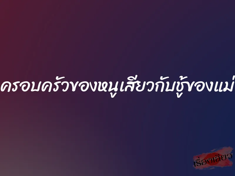ครอบครัวของหนูเสียวกับชู้ของแม่ 4 ครอบครัวของหนูเสียวกับชู้ของแม่