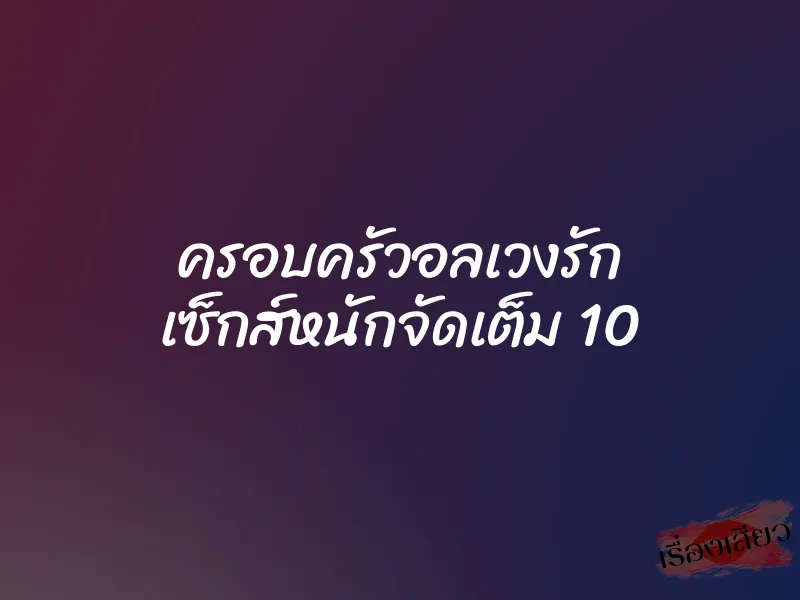 ครอบครัวอลเวงรัก เซ็กส์หนักจัดเต็ม 10 1 ครอบครัวอลเวงรัก เซ็กส์หนักจัดเต็ม 10