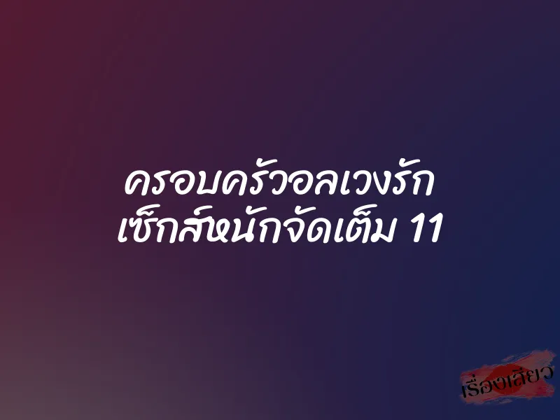 ครอบครัวอลเวงรัก เซ็กส์หนักจัดเต็ม 11 1 ครอบครัวอลเวงรัก เซ็กส์หนักจัดเต็ม 11