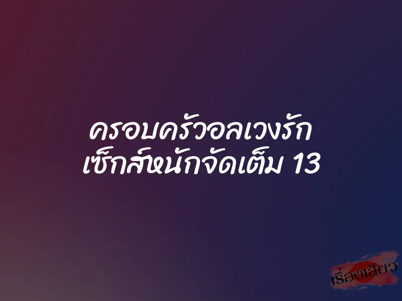 ครอบครัวอลเวงรัก เซ็กส์หนักจัดเต็ม 13 1 ครอบครัวอลเวงรัก เซ็กส์หนักจัดเต็ม 13