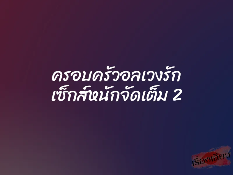 ครอบครัวอลเวงรัก เซ็กส์หนักจัดเต็ม 2 1 ครอบครัวอลเวงรัก เซ็กส์หนักจัดเต็ม 2