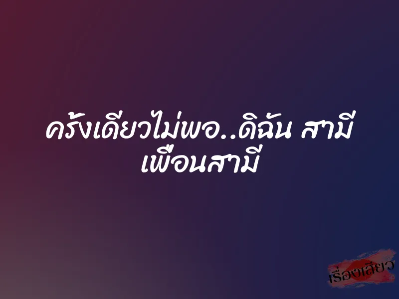 ครั้งเดียวไม่พอ..ดิฉัน สามี เพื่อนสามี 1 ครั้งเดียวไม่พอ..ดิฉัน สามี เพื่อนสามี