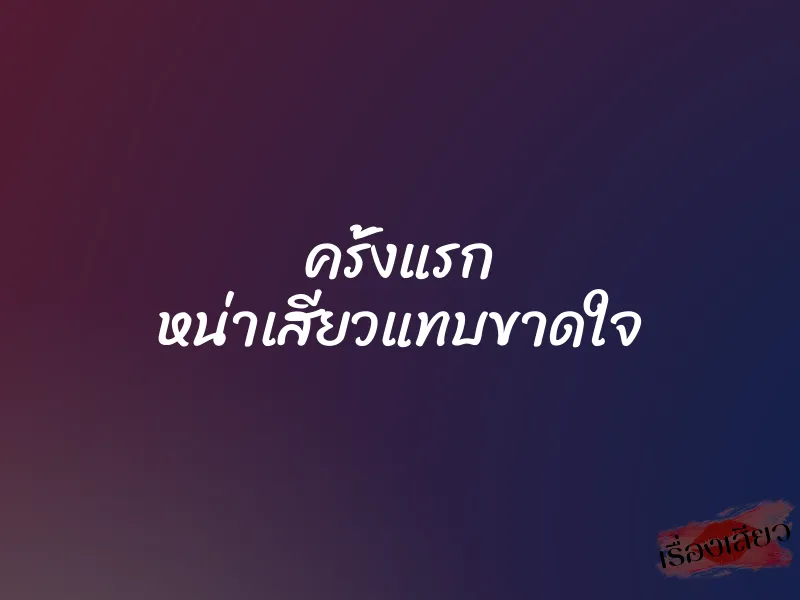 ครั้งแรก หน่าเสียวแทบขาดใจ 1 ครั้งแรก หน่าเสียวแทบขาดใจ
