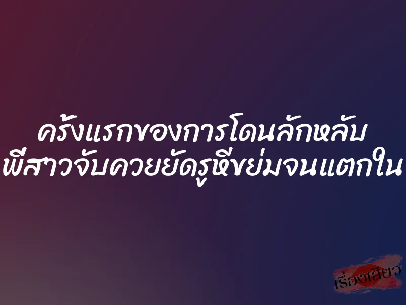 ครั้งแรกของการโดนลักหลับ พี่สาวจับควยยัดรูหีขย่มจนแตกใน 1 ครั้งแรกของการโดนลักหลับ พี่สาวจับควยยัดรูหีขย่มจนแตกใน