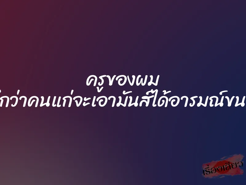 ครูของผม ”ไม่นึกว่าคนแก่จะเอามันส์ได้อารมณ์ขนาดนี้” 5 ครูของผม ”ไม่นึกว่าคนแก่จะเอามันส์ได้อารมณ์ขนาดนี้”