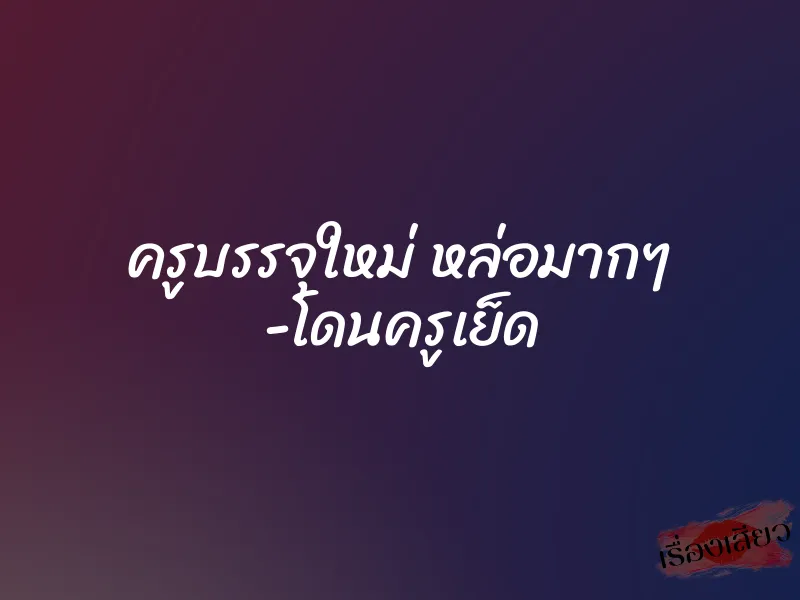 ครูบรรจุใหม่ หล่อมากๆ -โดนครูเย็ด 1 ครูบรรจุใหม่ หล่อมากๆ -โดนครูเย็ด