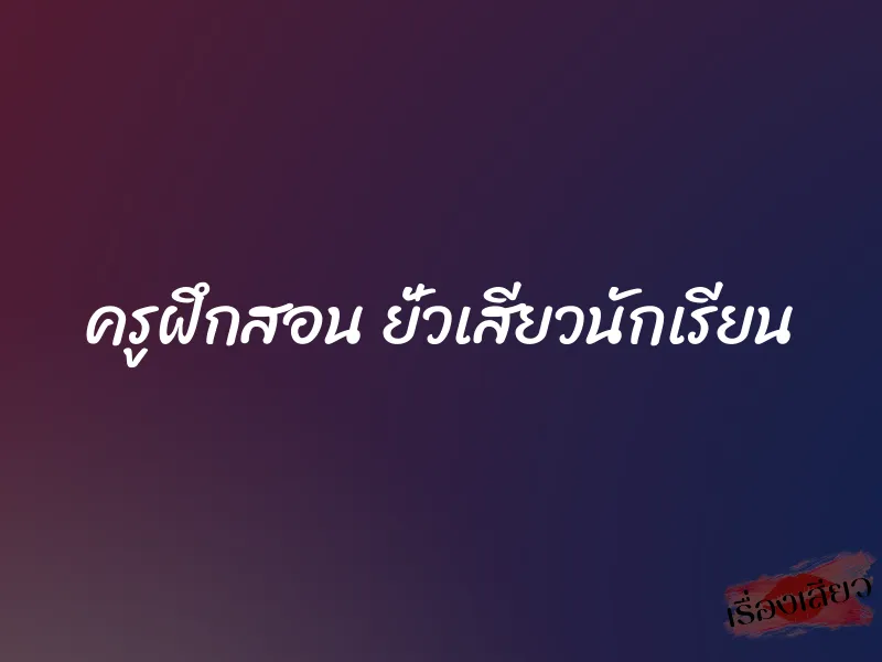 ครูฝึกสอน ยั่วเสียวนักเรียน 1 ครูฝึกสอน ยั่วเสียวนักเรียน