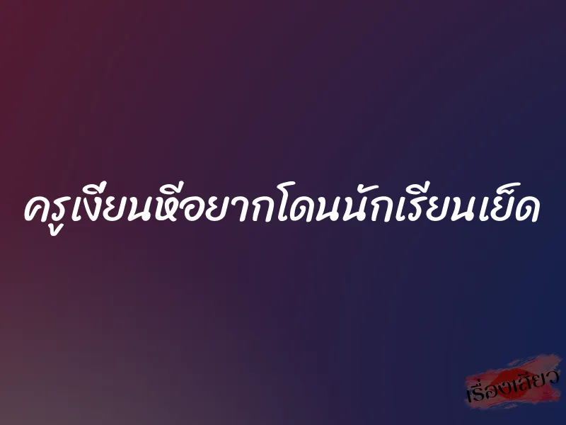 ครูเงี่ยนหีอยากโดนนักเรียนเย็ด 2 ครูเงี่ยนหีอยากโดนนักเรียนเย็ด