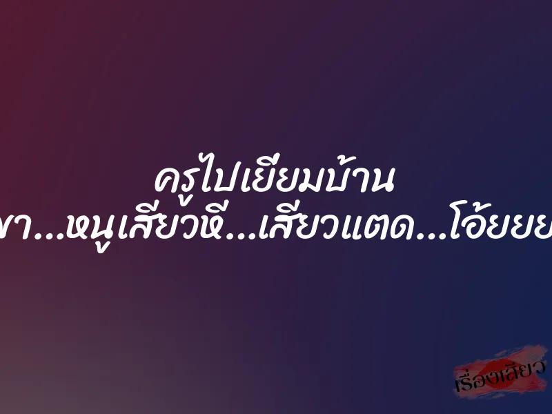 ครูไปเยี่ยมบ้าน ”ปู่ขา…หนูเสียวหี…เสียวแตด…โอ้ยยย…” 4 ครูไปเยี่ยมบ้าน ”ปู่ขา…หนูเสียวหี…เสียวแตด…โอ้ยยย…”